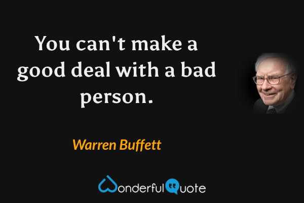 You can't make a good deal with a bad person. - Warren Buffett quote.