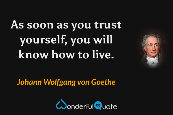 As soon as you trust yourself, you will know how to live. - Johann Wolfgang von Goethe quote.