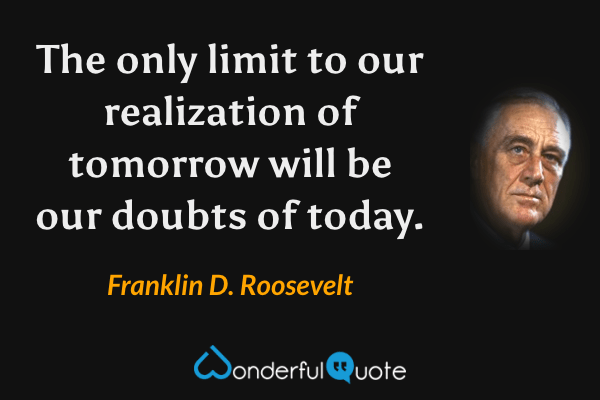 The only limit to our realization of tomorrow will be our doubts of today. - Franklin D. Roosevelt quote.