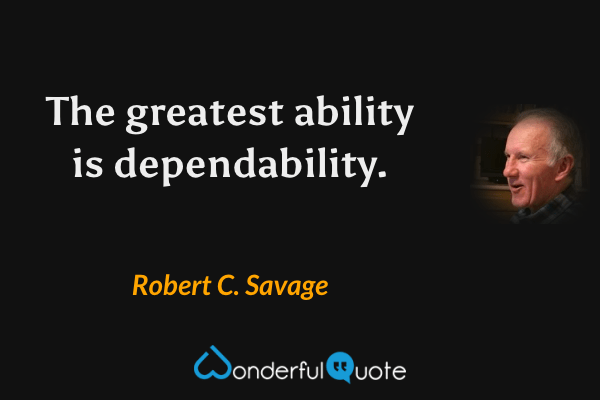 The greatest ability is dependability. - Robert C. Savage quote.