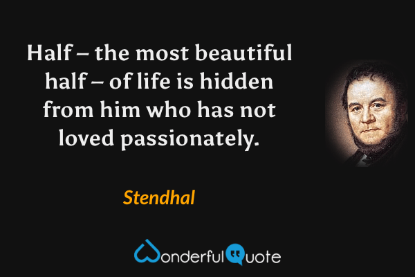 Half – the most beautiful half – of life is hidden from him who has not loved passionately. - Stendhal quote.