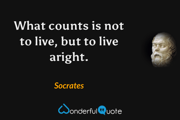 What counts is not to live, but to live aright. - Socrates quote.