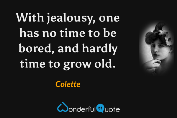 With jealousy, one has no time to be bored, and hardly time to grow old. - Colette quote.