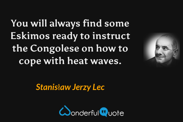 You will always find some Eskimos ready to instruct the Congolese on how to cope with heat waves. - Stanisław Jerzy Lec quote.