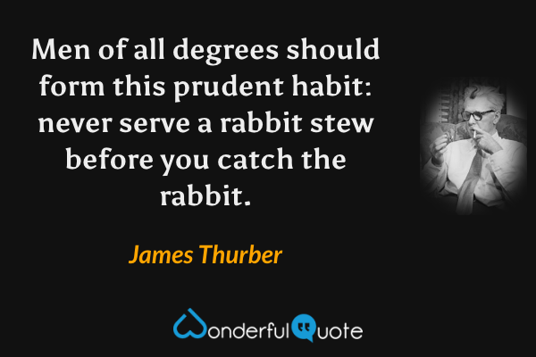 Men of all degrees should form this prudent habit: never serve a rabbit stew before you catch the rabbit. - James Thurber quote.