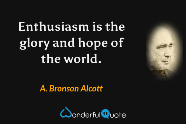 Enthusiasm is the glory and hope of the world. - A. Bronson Alcott quote.