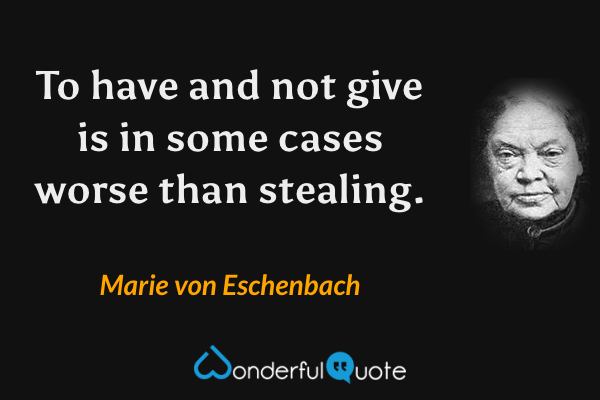 To have and not give is in some cases worse than stealing. - Marie von Eschenbach quote.
