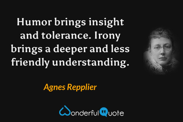 Humor brings insight and tolerance.  Irony brings a deeper and less friendly understanding. - Agnes Repplier quote.
