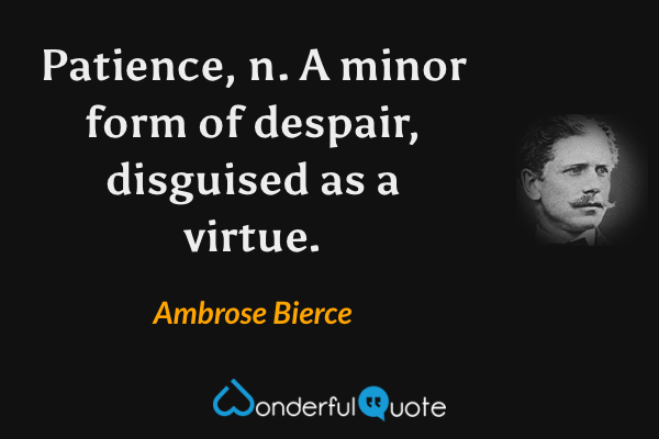 Patience, n.  A minor form of despair, disguised as a virtue. - Ambrose Bierce quote.