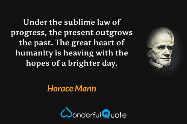Under the sublime law of progress, the present outgrows the past. The great heart of humanity is heaving with the hopes of a brighter day. - Horace Mann quote.
