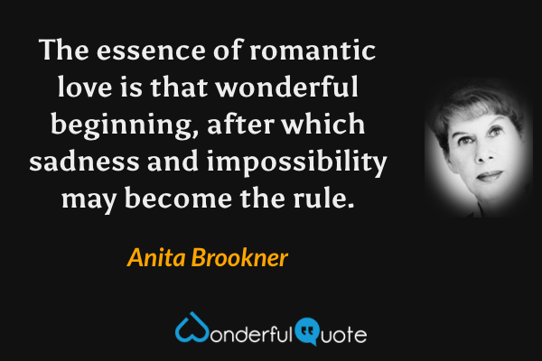 The essence of romantic love is that wonderful beginning, after which sadness and impossibility may become the rule. - Anita Brookner quote.