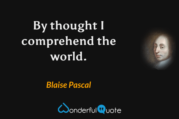 By thought I comprehend the world. - Blaise Pascal quote.