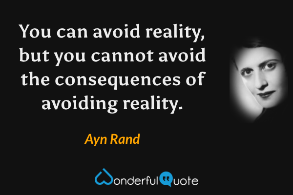 You can avoid reality, but you cannot avoid the consequences of avoiding reality. - Ayn Rand quote.