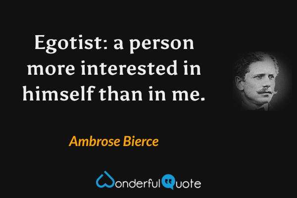 Egotist: a person more interested in himself than in me. - Ambrose Bierce quote.