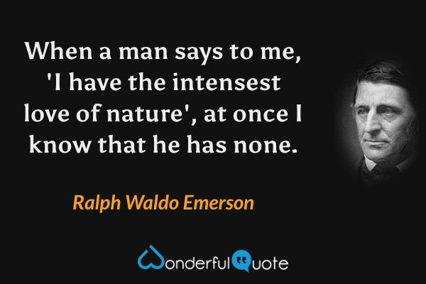 When a man says to me, 'I have the intensest love of nature', at once I know that he has none. - Ralph Waldo Emerson quote.