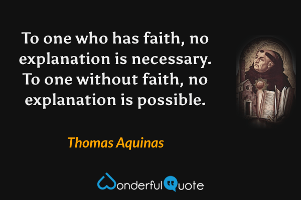 To one who has faith, no explanation is necessary. To one without faith, no explanation is possible. - Thomas Aquinas quote.