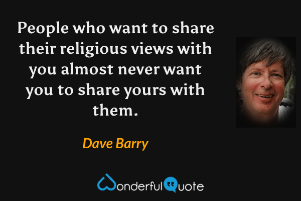 People who want to share their religious views with you almost never want you to share yours with them. - Dave Barry quote.