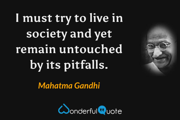 I must try to live in society and yet remain untouched by its pitfalls. - Mahatma Gandhi quote.