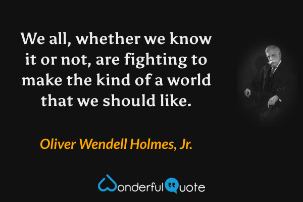 We all, whether we know it or not, are fighting to make the kind of a world that we should like. - Oliver Wendell Holmes, Jr. quote.
