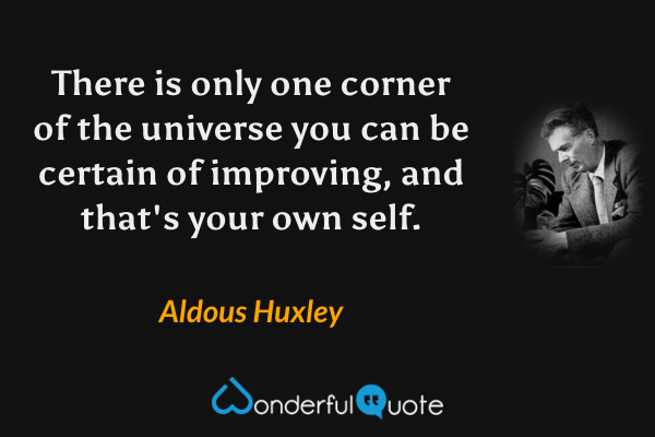 There is only one corner of the universe you can be certain of improving, and that's your own self. - Aldous Huxley quote.