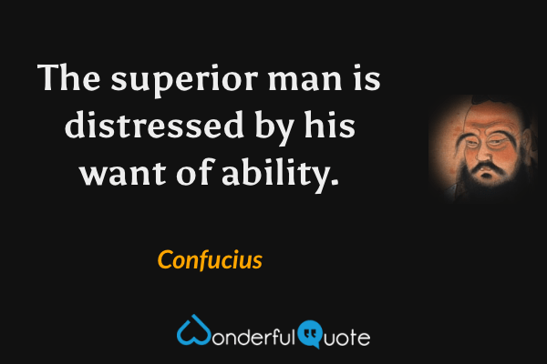 The superior man is distressed by his want of ability. - Confucius quote.