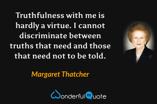 Truthfulness with me is hardly a virtue. I cannot discriminate between truths that need and those that need not to be told. - Margaret Thatcher quote.