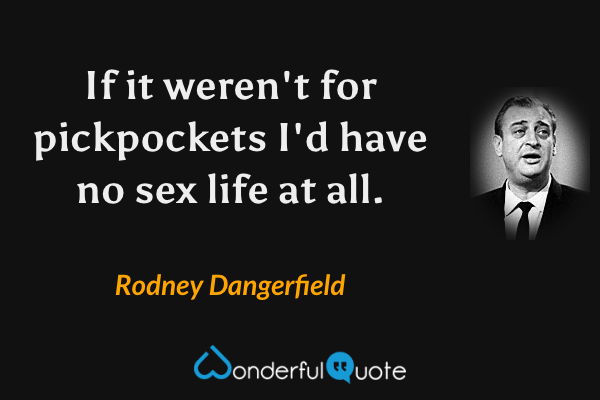 If it weren't for pickpockets I'd have no sex life at all. - Rodney Dangerfield quote.