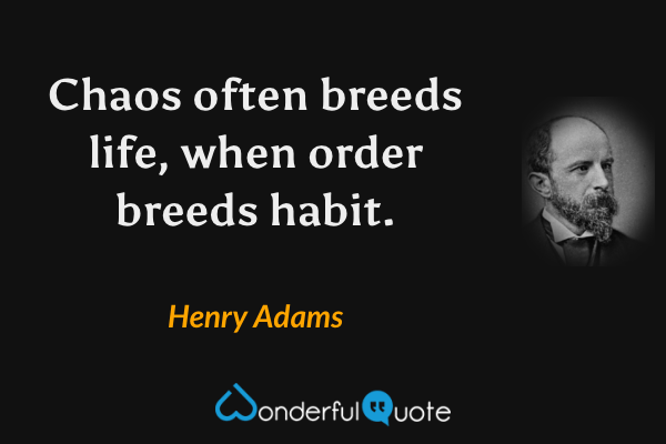 Chaos often breeds life, when order breeds habit. - Henry Adams quote.