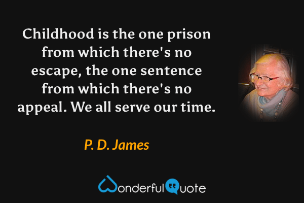 Childhood is the one prison from which there's no escape, the one sentence from which there's no appeal.  We all serve our time. - P. D. James quote.