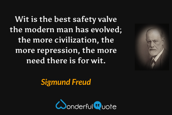 Wit is the best safety valve the modern man has evolved; the more civilization, the more repression, the more need there is for wit. - Sigmund Freud quote.