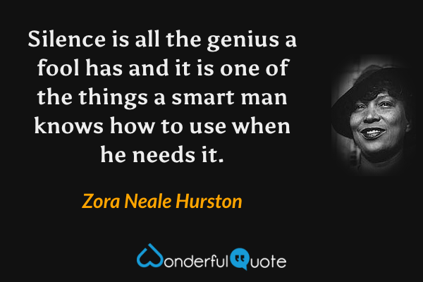 Silence is all the genius a fool has and it is one of the things a smart man knows how to use when he needs it. - Zora Neale Hurston quote.