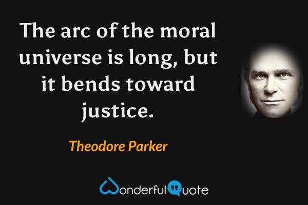 The arc of the moral universe is long, but it bends toward justice. - Theodore Parker quote.