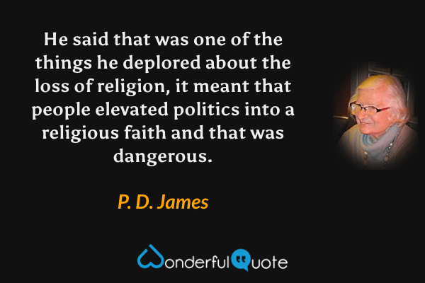 He said that was one of the things he deplored about the loss of religion, it meant that people elevated politics into a religious faith and that was dangerous. - P. D. James quote.