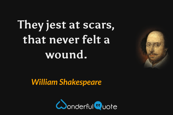 They jest at scars, that never felt a wound. - William Shakespeare quote.