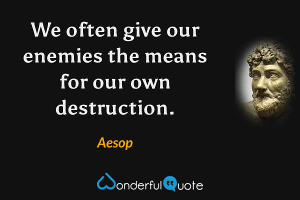 We often give our enemies the means for our own destruction. - Aesop quote.