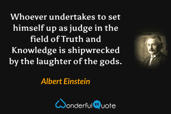 Whoever undertakes to set himself up as judge in the field of Truth and Knowledge is shipwrecked by the laughter of the gods. - Albert Einstein quote.