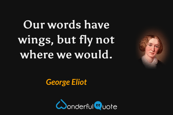 Our words have wings, but fly not where we would. - George Eliot quote.
