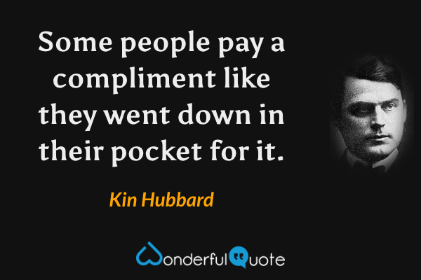 Some people pay a compliment like they went down in their pocket for it. - Kin Hubbard quote.