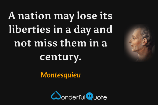 A nation may lose its liberties in a day and not miss them in a century. - Montesquieu quote.