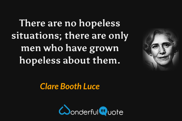 There are no hopeless situations; there are only men who have grown hopeless about them. - Clare Booth Luce quote.