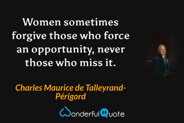 Women sometimes forgive those who force an opportunity, never those who miss it. - Charles Maurice de Talleyrand-Périgord quote.