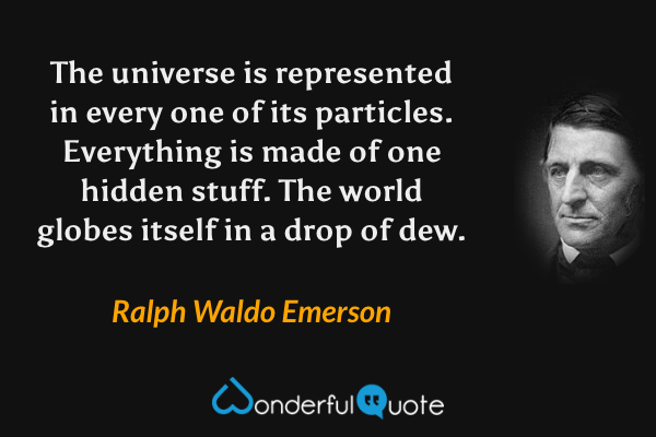 The universe is represented in every one of its particles. Everything is made of one hidden stuff. The world globes itself in a drop of dew. - Ralph Waldo Emerson quote.