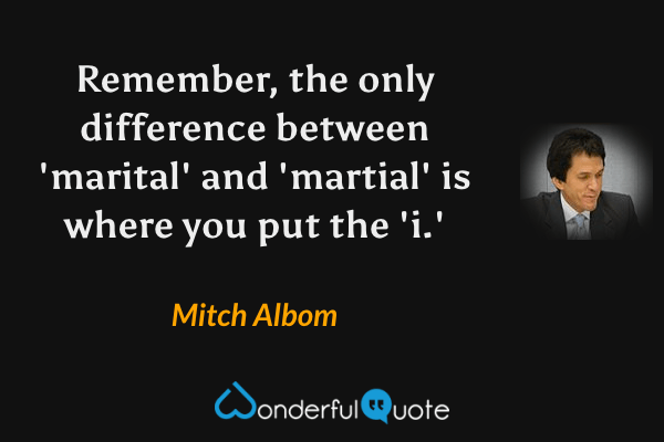 Remember, the only difference between 'marital' and 'martial' is where you put the 'i.' - Mitch Albom quote.