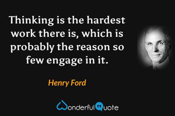 Thinking is the hardest work there is, which is probably the reason so few engage in it. - Henry Ford quote.