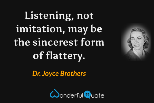 Listening, not imitation, may be the sincerest form of flattery. - Dr. Joyce Brothers quote.
