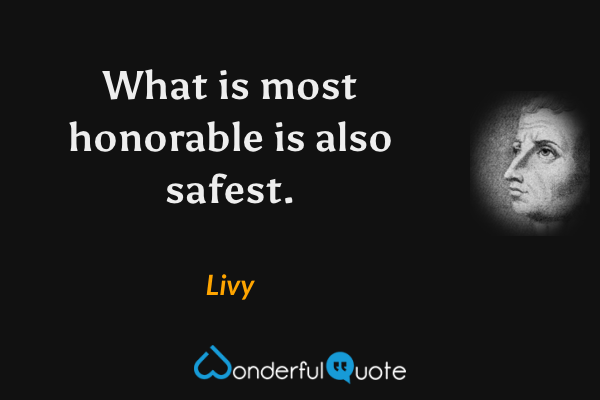 What is most honorable is also safest. - Livy quote.