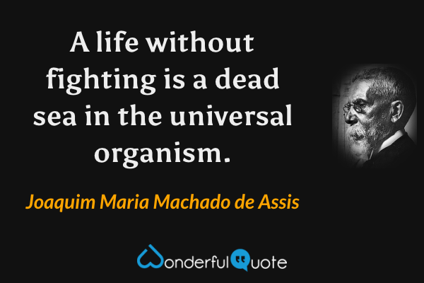A life without fighting is a dead sea in the universal organism. - Joaquim Maria Machado de Assis quote.