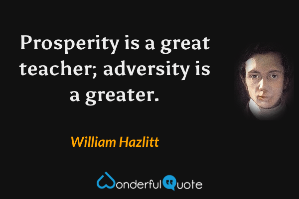 Prosperity is a great teacher; adversity is a greater. - William Hazlitt quote.