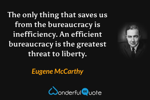 The only thing that saves us from the bureaucracy is inefficiency.  An efficient bureaucracy is the greatest threat to liberty. - Eugene McCarthy quote.
