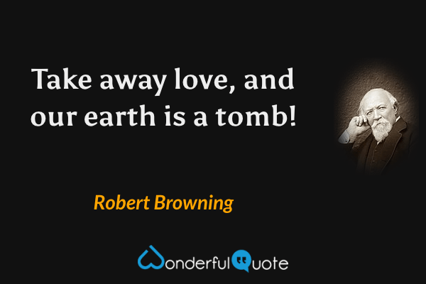 Take away love, and our earth is a tomb! - Robert Browning quote.